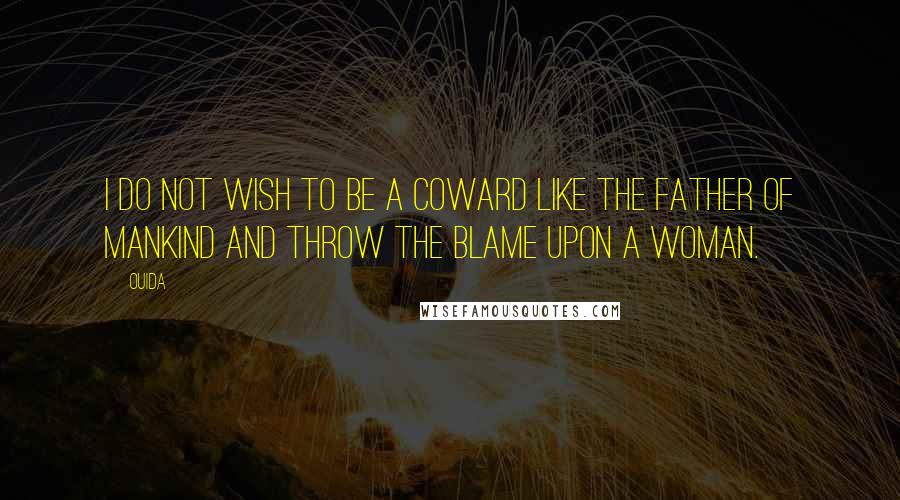 Ouida Quotes: I do not wish to be a coward like the father of mankind and throw the blame upon a woman.