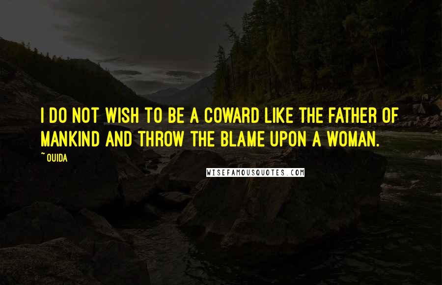 Ouida Quotes: I do not wish to be a coward like the father of mankind and throw the blame upon a woman.