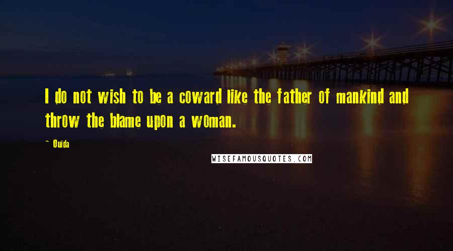 Ouida Quotes: I do not wish to be a coward like the father of mankind and throw the blame upon a woman.