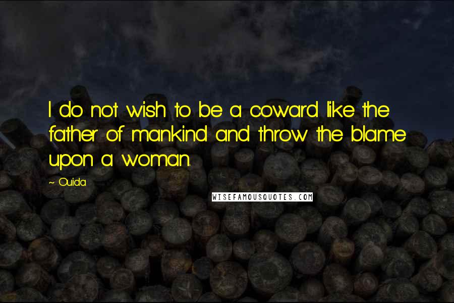 Ouida Quotes: I do not wish to be a coward like the father of mankind and throw the blame upon a woman.