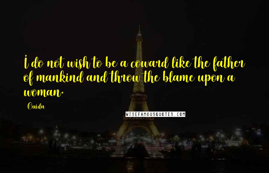 Ouida Quotes: I do not wish to be a coward like the father of mankind and throw the blame upon a woman.