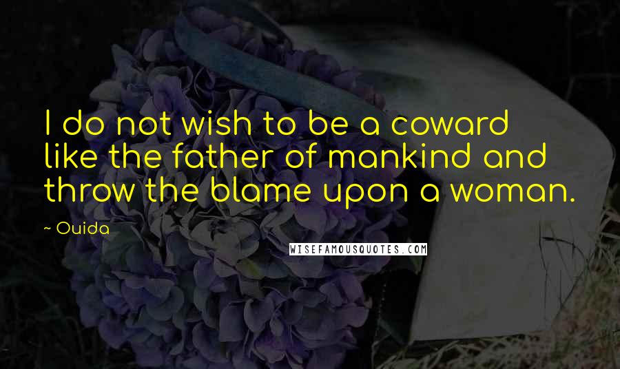 Ouida Quotes: I do not wish to be a coward like the father of mankind and throw the blame upon a woman.