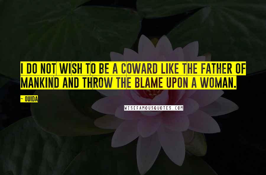 Ouida Quotes: I do not wish to be a coward like the father of mankind and throw the blame upon a woman.