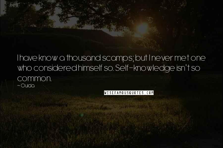 Ouida Quotes: I have know a thousand scamps; but I never met one who considered himself so. Self-knowledge isn't so common.