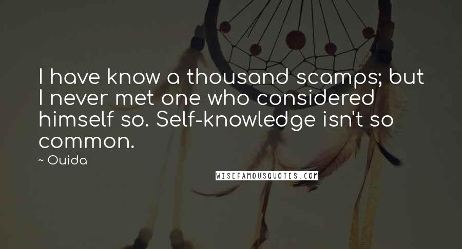 Ouida Quotes: I have know a thousand scamps; but I never met one who considered himself so. Self-knowledge isn't so common.