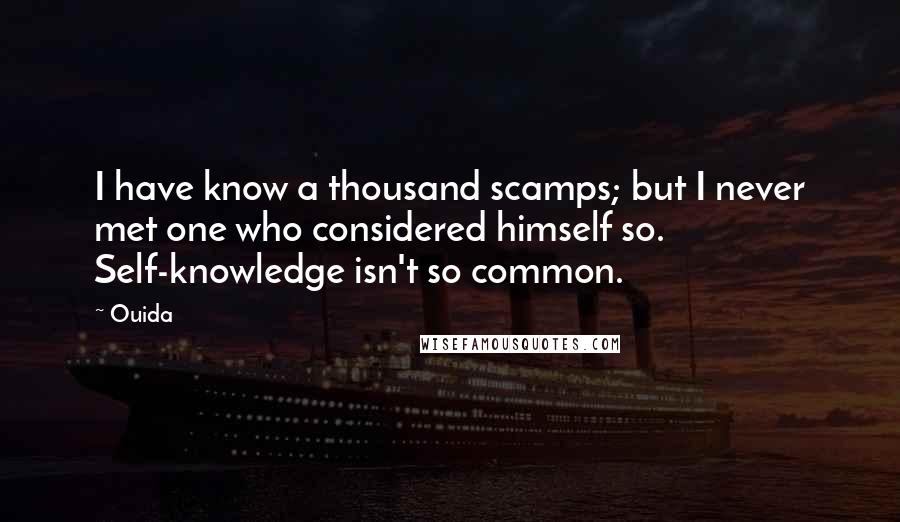 Ouida Quotes: I have know a thousand scamps; but I never met one who considered himself so. Self-knowledge isn't so common.