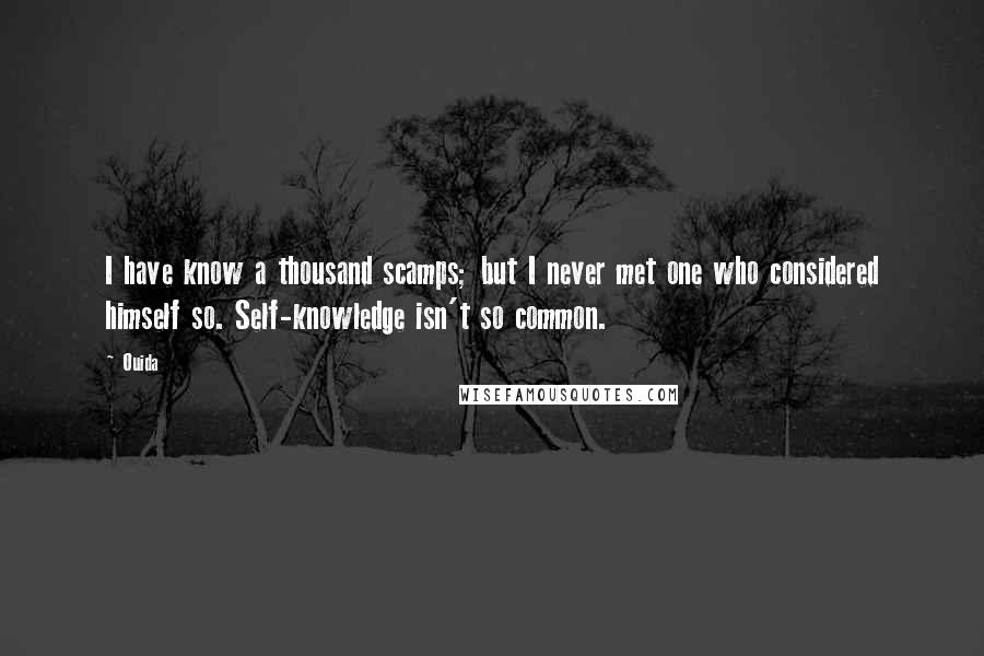 Ouida Quotes: I have know a thousand scamps; but I never met one who considered himself so. Self-knowledge isn't so common.