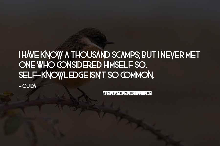 Ouida Quotes: I have know a thousand scamps; but I never met one who considered himself so. Self-knowledge isn't so common.