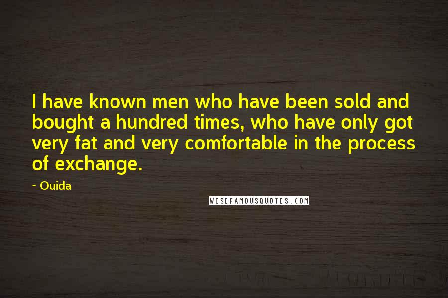 Ouida Quotes: I have known men who have been sold and bought a hundred times, who have only got very fat and very comfortable in the process of exchange.