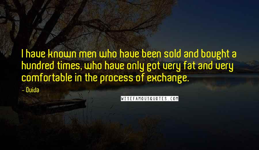 Ouida Quotes: I have known men who have been sold and bought a hundred times, who have only got very fat and very comfortable in the process of exchange.