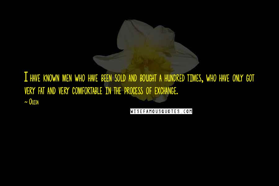 Ouida Quotes: I have known men who have been sold and bought a hundred times, who have only got very fat and very comfortable in the process of exchange.