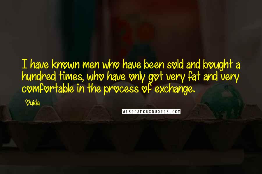 Ouida Quotes: I have known men who have been sold and bought a hundred times, who have only got very fat and very comfortable in the process of exchange.