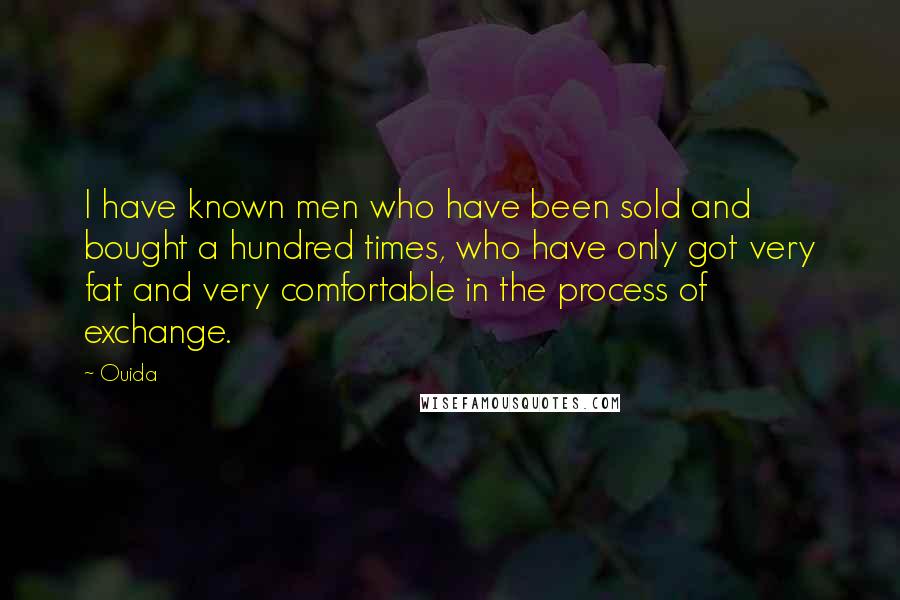 Ouida Quotes: I have known men who have been sold and bought a hundred times, who have only got very fat and very comfortable in the process of exchange.