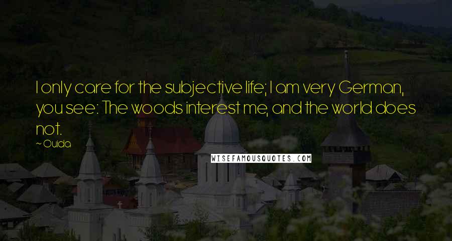 Ouida Quotes: I only care for the subjective life; I am very German, you see: The woods interest me, and the world does not.