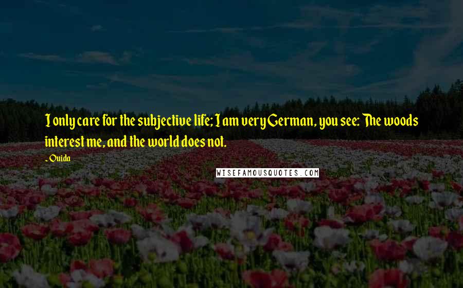 Ouida Quotes: I only care for the subjective life; I am very German, you see: The woods interest me, and the world does not.