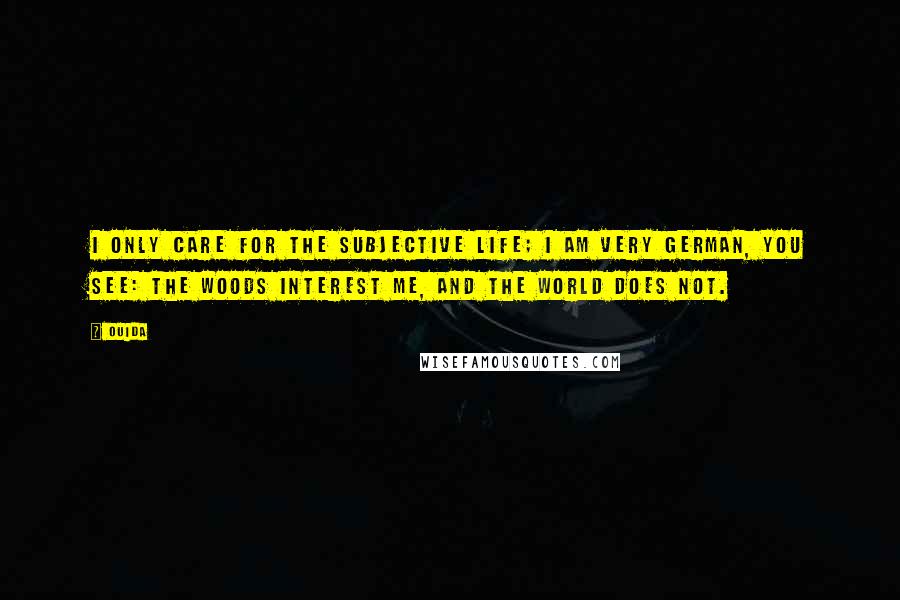 Ouida Quotes: I only care for the subjective life; I am very German, you see: The woods interest me, and the world does not.