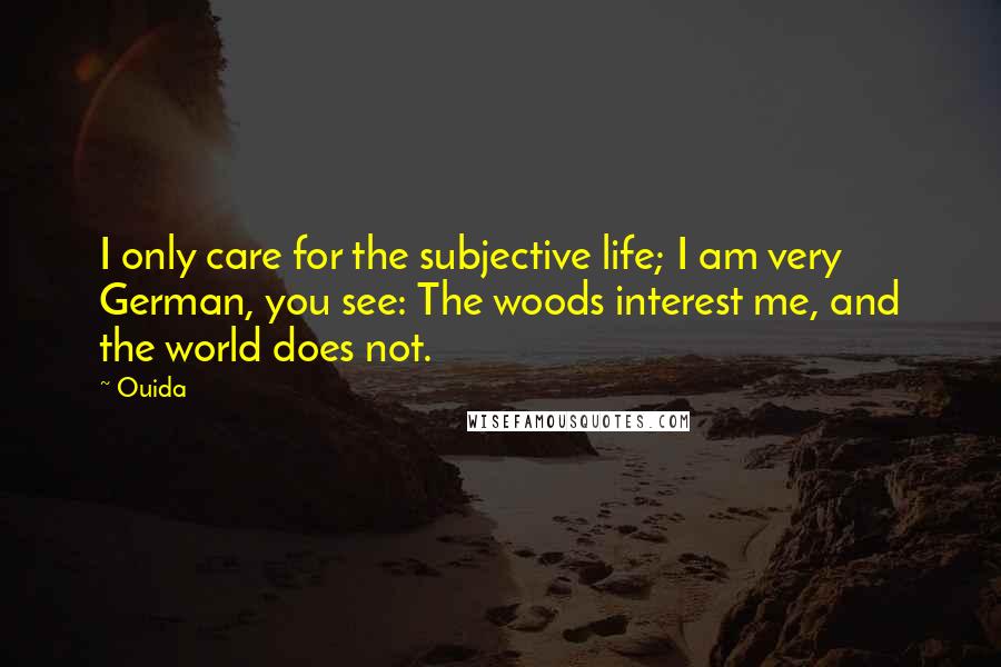 Ouida Quotes: I only care for the subjective life; I am very German, you see: The woods interest me, and the world does not.