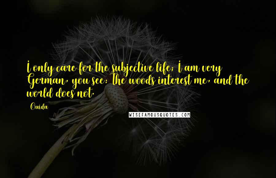 Ouida Quotes: I only care for the subjective life; I am very German, you see: The woods interest me, and the world does not.