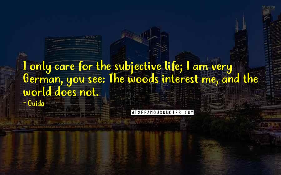 Ouida Quotes: I only care for the subjective life; I am very German, you see: The woods interest me, and the world does not.