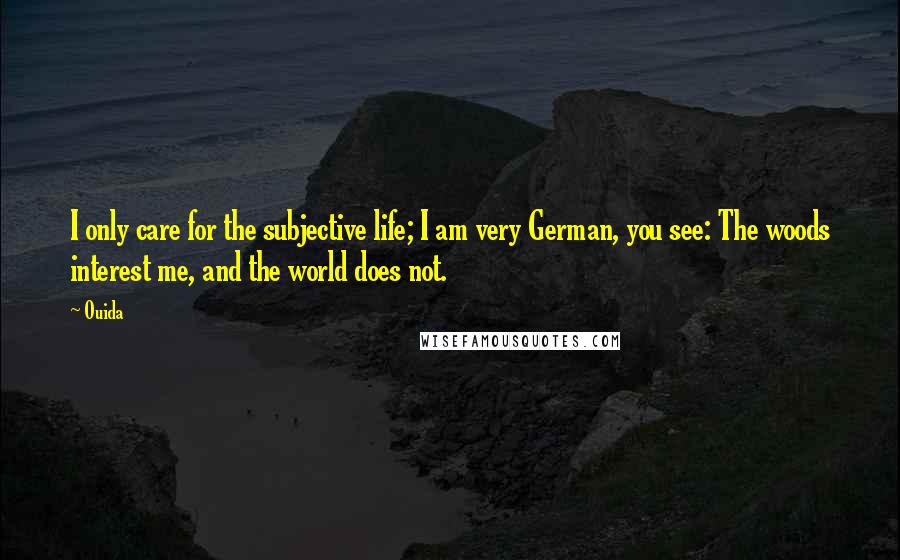 Ouida Quotes: I only care for the subjective life; I am very German, you see: The woods interest me, and the world does not.