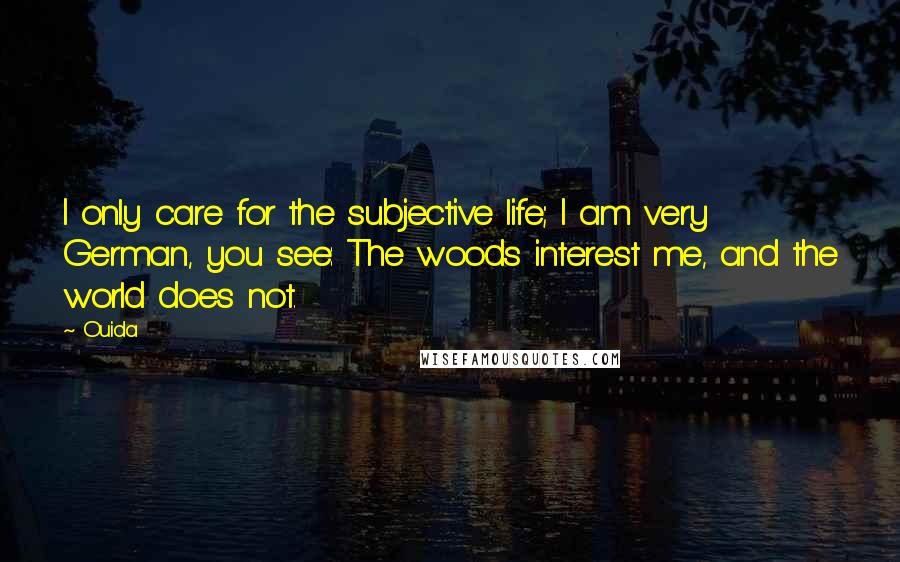 Ouida Quotes: I only care for the subjective life; I am very German, you see: The woods interest me, and the world does not.