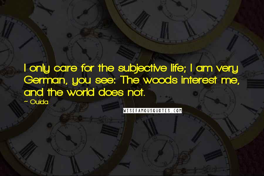 Ouida Quotes: I only care for the subjective life; I am very German, you see: The woods interest me, and the world does not.