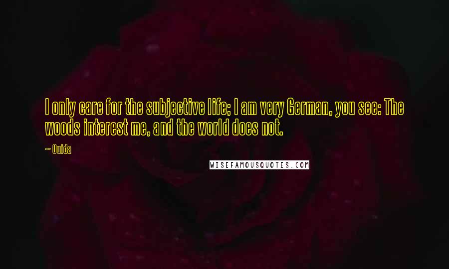 Ouida Quotes: I only care for the subjective life; I am very German, you see: The woods interest me, and the world does not.