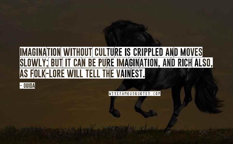 Ouida Quotes: Imagination without culture is crippled and moves slowly; but it can be pure imagination, and rich also, as folk-lore will tell the vainest.