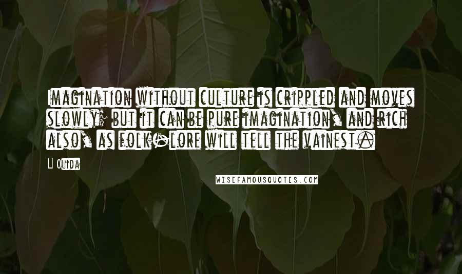 Ouida Quotes: Imagination without culture is crippled and moves slowly; but it can be pure imagination, and rich also, as folk-lore will tell the vainest.