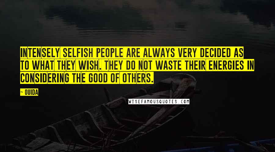 Ouida Quotes: Intensely selfish people are always very decided as to what they wish. They do not waste their energies in considering the good of others.