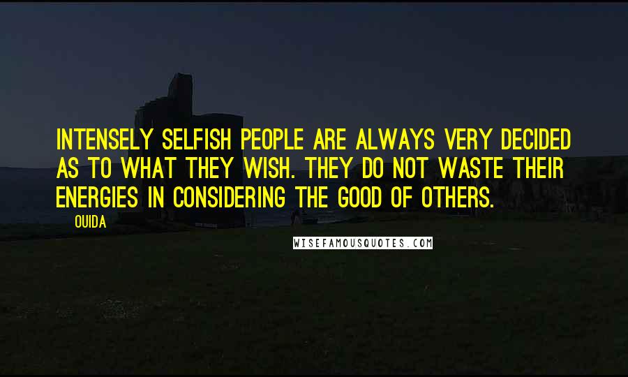Ouida Quotes: Intensely selfish people are always very decided as to what they wish. They do not waste their energies in considering the good of others.