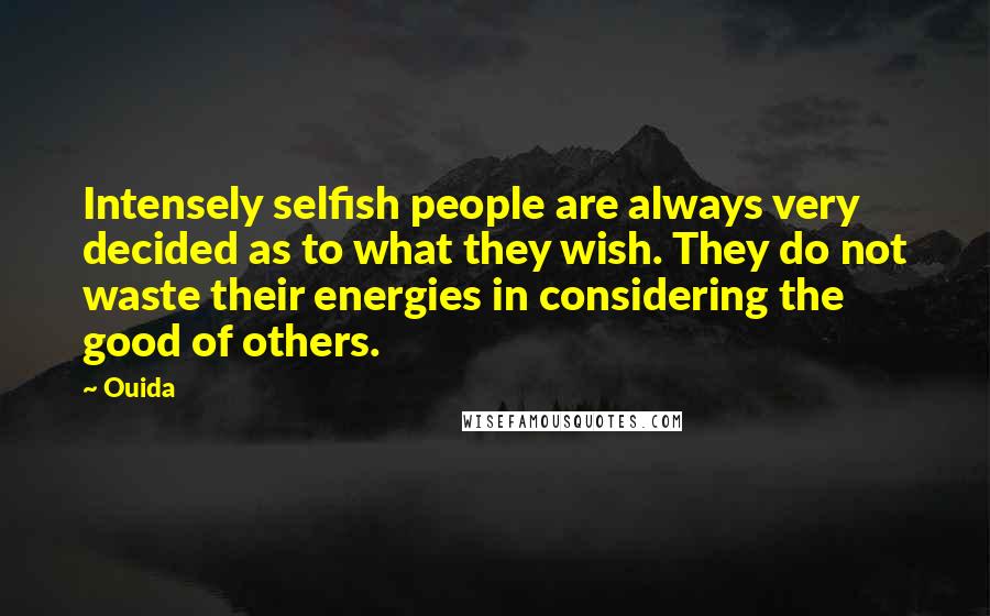 Ouida Quotes: Intensely selfish people are always very decided as to what they wish. They do not waste their energies in considering the good of others.
