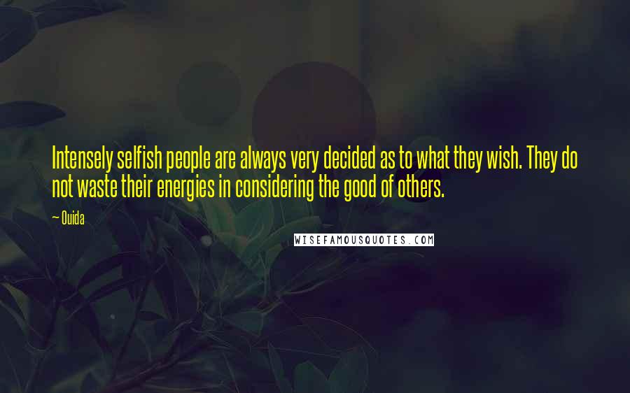 Ouida Quotes: Intensely selfish people are always very decided as to what they wish. They do not waste their energies in considering the good of others.