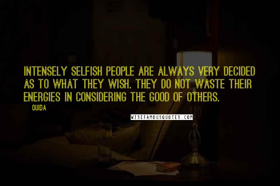 Ouida Quotes: Intensely selfish people are always very decided as to what they wish. They do not waste their energies in considering the good of others.