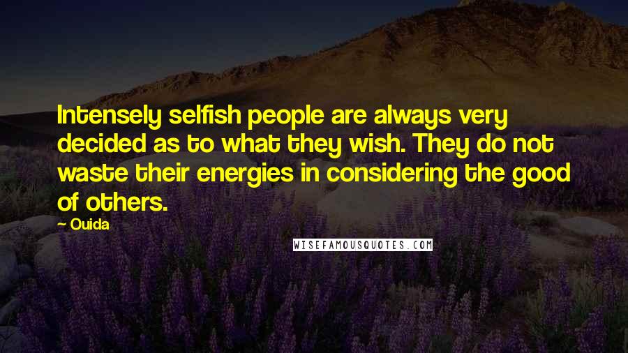 Ouida Quotes: Intensely selfish people are always very decided as to what they wish. They do not waste their energies in considering the good of others.