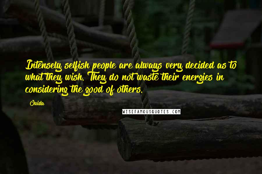 Ouida Quotes: Intensely selfish people are always very decided as to what they wish. They do not waste their energies in considering the good of others.