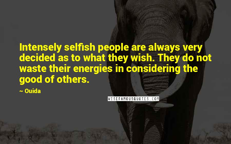 Ouida Quotes: Intensely selfish people are always very decided as to what they wish. They do not waste their energies in considering the good of others.