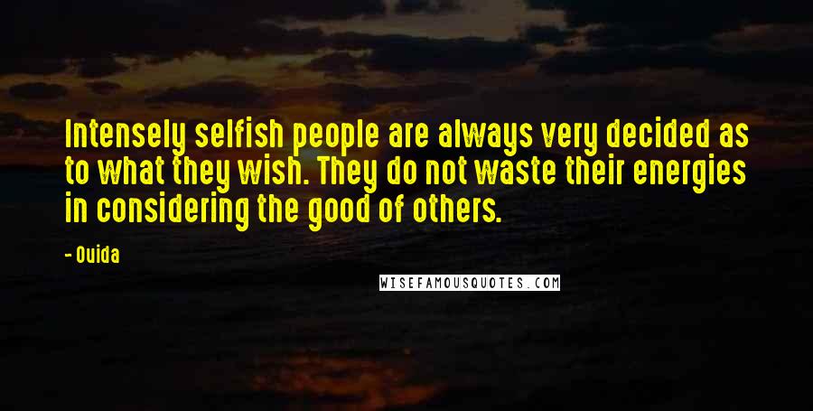 Ouida Quotes: Intensely selfish people are always very decided as to what they wish. They do not waste their energies in considering the good of others.