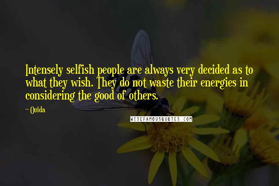 Ouida Quotes: Intensely selfish people are always very decided as to what they wish. They do not waste their energies in considering the good of others.