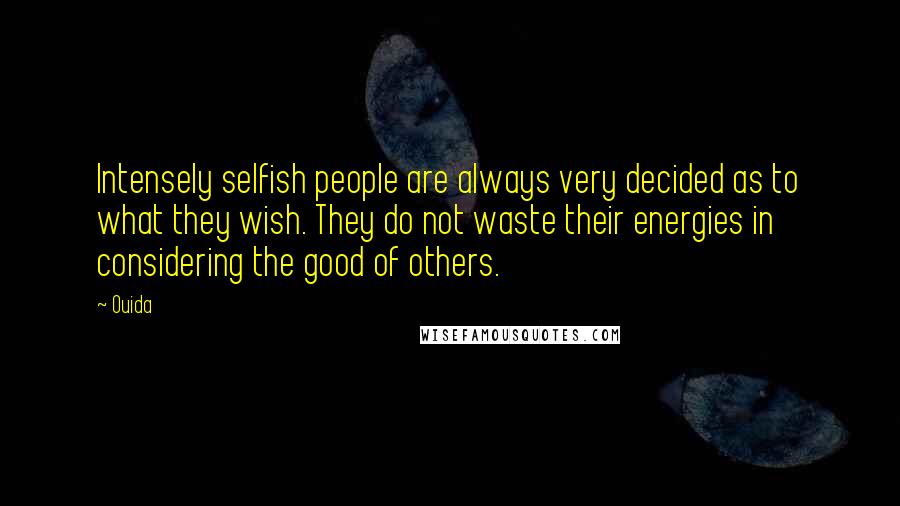 Ouida Quotes: Intensely selfish people are always very decided as to what they wish. They do not waste their energies in considering the good of others.