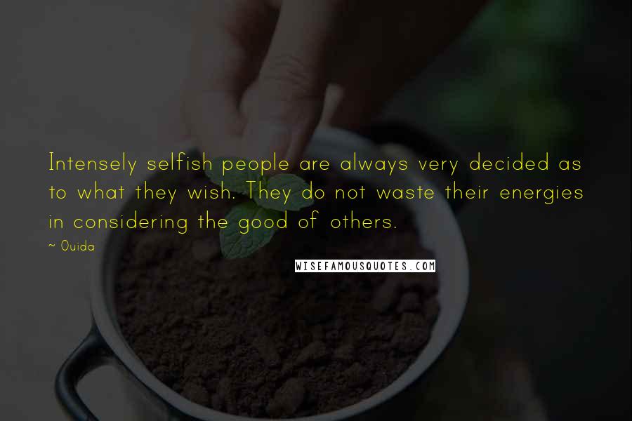 Ouida Quotes: Intensely selfish people are always very decided as to what they wish. They do not waste their energies in considering the good of others.