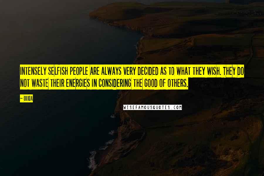 Ouida Quotes: Intensely selfish people are always very decided as to what they wish. They do not waste their energies in considering the good of others.