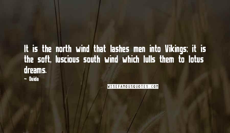 Ouida Quotes: It is the north wind that lashes men into Vikings; it is the soft, luscious south wind which lulls them to lotus dreams.