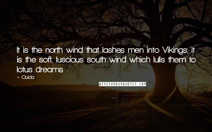 Ouida Quotes: It is the north wind that lashes men into Vikings; it is the soft, luscious south wind which lulls them to lotus dreams.