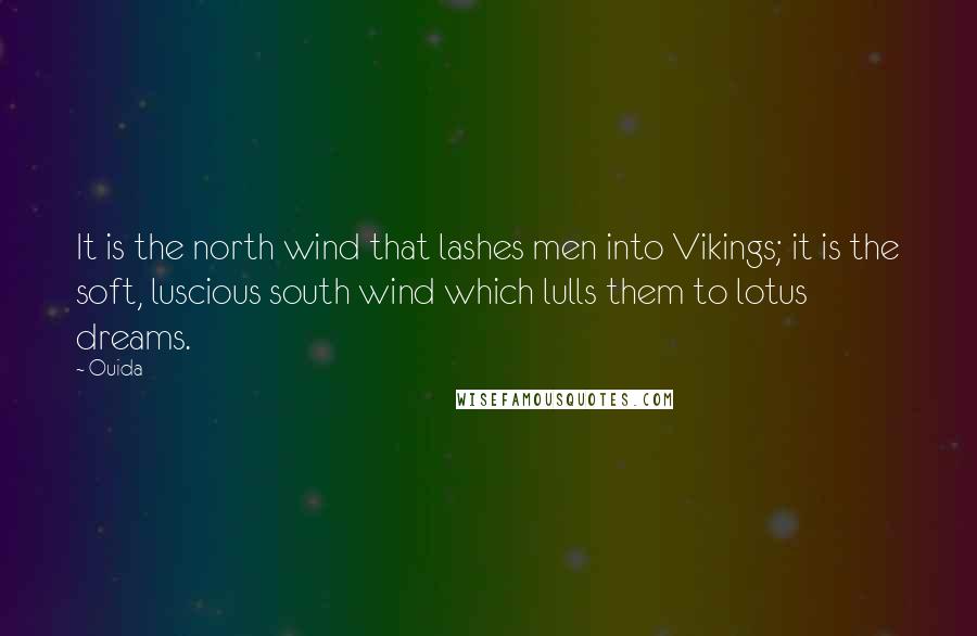 Ouida Quotes: It is the north wind that lashes men into Vikings; it is the soft, luscious south wind which lulls them to lotus dreams.