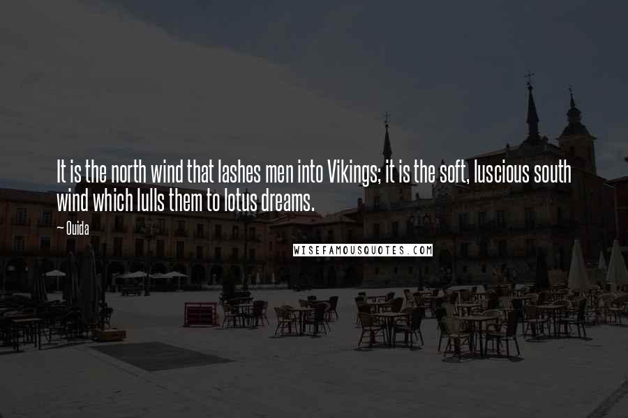 Ouida Quotes: It is the north wind that lashes men into Vikings; it is the soft, luscious south wind which lulls them to lotus dreams.