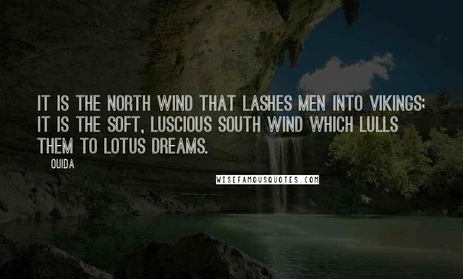 Ouida Quotes: It is the north wind that lashes men into Vikings; it is the soft, luscious south wind which lulls them to lotus dreams.