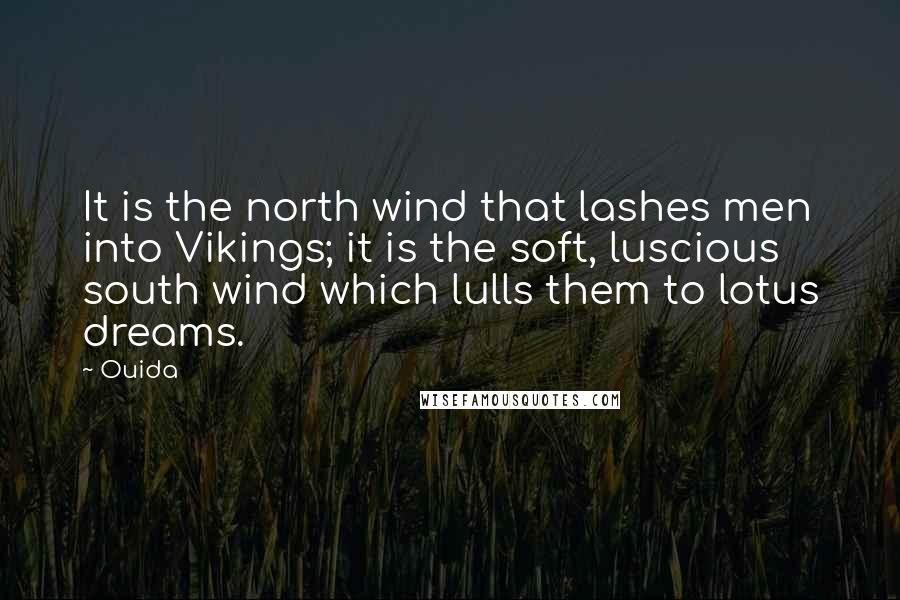 Ouida Quotes: It is the north wind that lashes men into Vikings; it is the soft, luscious south wind which lulls them to lotus dreams.