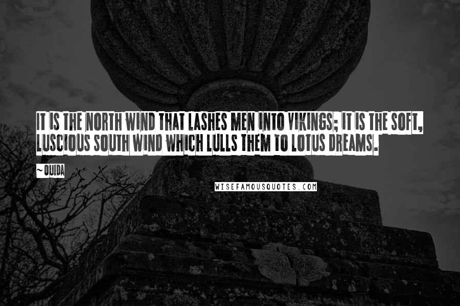 Ouida Quotes: It is the north wind that lashes men into Vikings; it is the soft, luscious south wind which lulls them to lotus dreams.