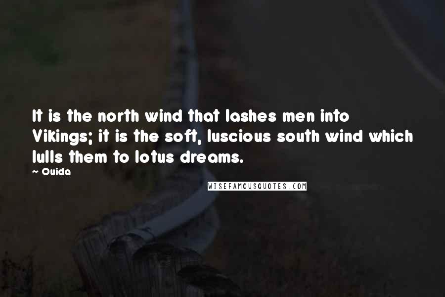 Ouida Quotes: It is the north wind that lashes men into Vikings; it is the soft, luscious south wind which lulls them to lotus dreams.